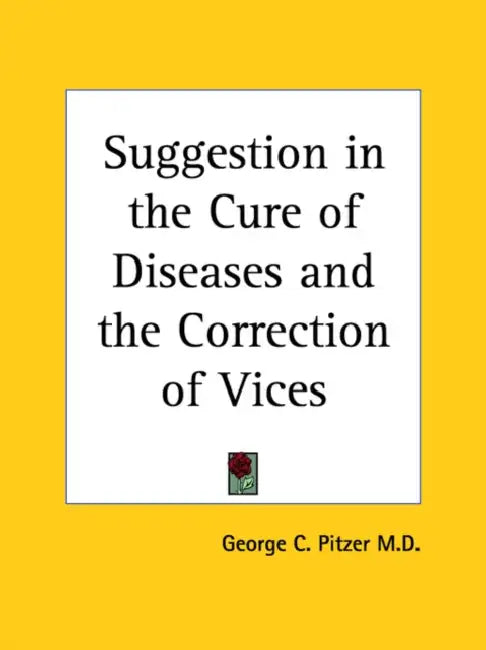 Suggestion in the Cure of Diseases and the Correction of Vices by George C. Pitzer