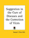 Suggestion in the Cure of Diseases and the Correction of Vices by George C. Pitzer
