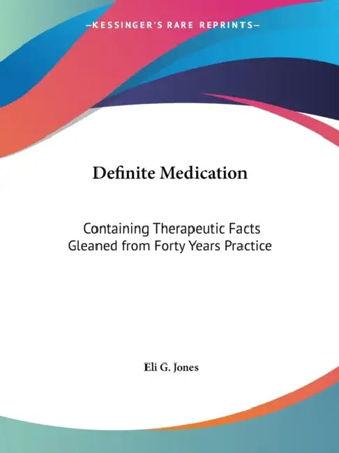 Definite Medication: Containing Therapeutic Facts Gleaned from Forty Years Practice by Eli G. Jones