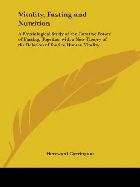 Vitality, Fasting and Nutrition: A Physiological Study of the Curative Power of Fasting, Together with a New Theory of the Relation of food to Human V by Hereward Carrington