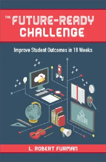 The Future-Ready Challenge: Improve Student Outcomes in 18 Weeks by Robert L. Furman