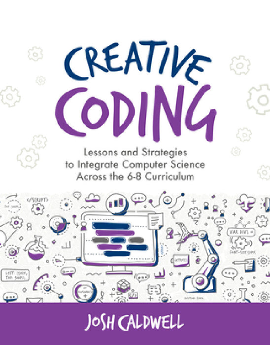 Creative Coding: Lessons and Strategies to Integrate Computer Science Across the 6-8 Curriculum by Josh Caldwell