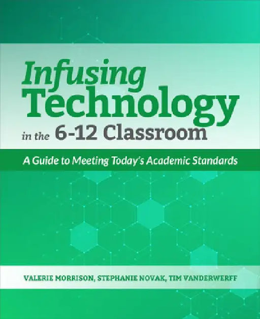 Infusing Technology in the 6-12 Classroom: A Guide to Meeting Today's Academic Standards by Valerie Morrison