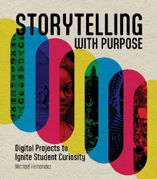 Storytelling with Purpose: Digital Projects to Ignite Student Curiosity by Michael Hernandez