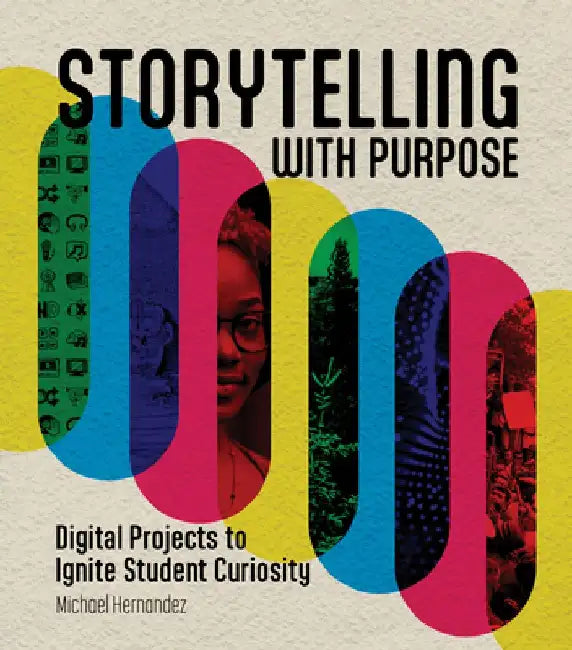 Storytelling with Purpose: Digital Projects to Ignite Student Curiosity by Michael Hernandez