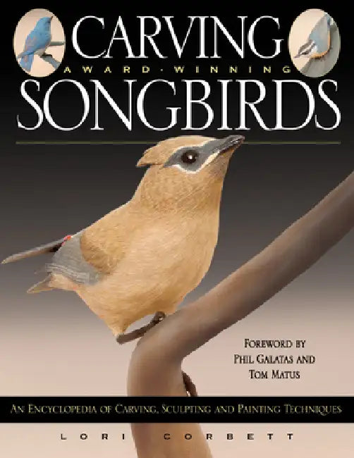 Carving Award-Winning Songbirds: An Encyclopedia of Carving, Sculpting and Painting Techniques by Lori Corbett