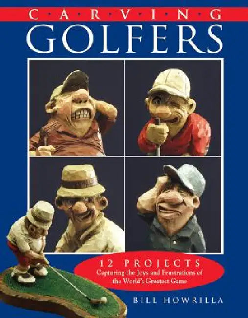 Carving Golfers: 12 Projects Capturing the Joys and Frustrations of the World's Greatest Game by Bill Howrilla