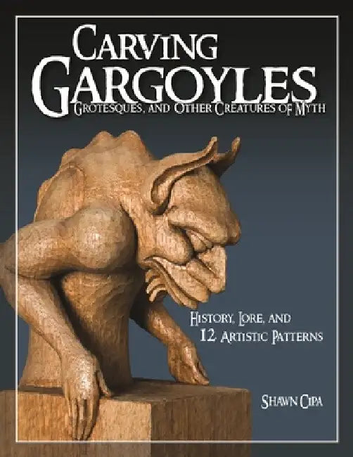 Carving Gargoyles, Grotesques, and Other Creatures of Myth: History, Lore, and 12 Artistic Patterns by Shawn Cipa