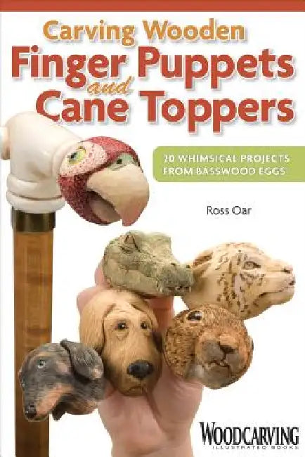Carving Wooden Finger Puppets and Cane Toppers: 20 Whimsical Projects from Basswood Eggs by Ross Oar