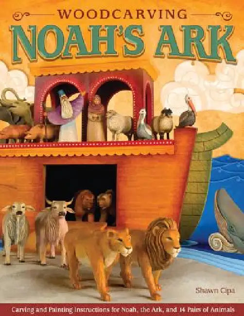 Woodcarving Noah's Ark: Carving and Painting Instructions for Noah, the Ark, and 14 Pairs of Animals by Shawn Cipa