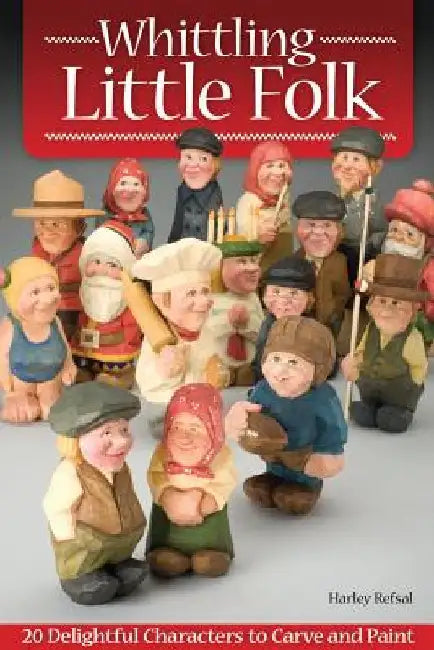 Whittling Little Folk: 20 Delightful Characters to Carve and Paint by Harley Refsal