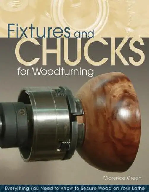 Fixtures and Chucks for Woodturning: Everything You Need to Know to Secure Wood on Your Lathe by Doc Green