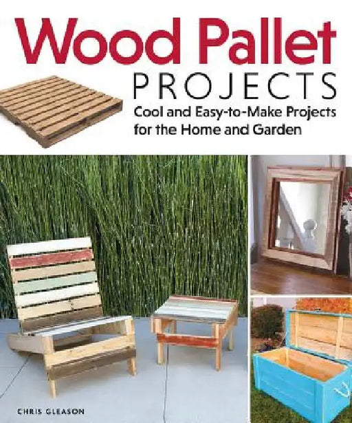 Wood Pallet Projects: Cool and Easy-To-Make Projects for the Home and Garden by Chris Gleason