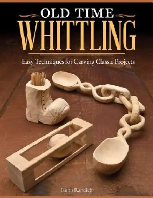 Old Time Whittling: Easy Techniques for Carving Classic Projects by Keith Randich