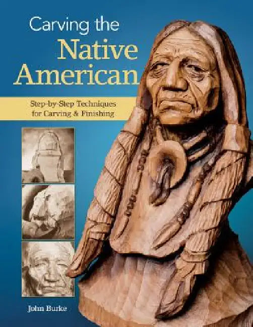 Carving the Native American: Step-By-Step Techniques for Carving & Finishing by John Burke