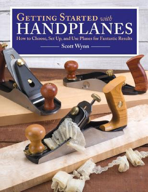 Getting Started with Handplanes: How to Choose, Set Up, and Use Planes for Fantastic Results by Scott Wynn