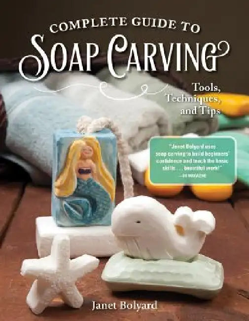 Complete Guide to Soap Carving: Tools, Techniques, and Tips by Janet Bolyard