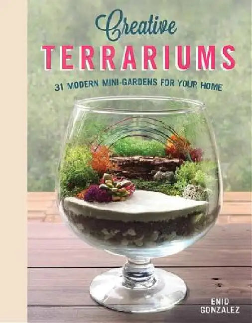 Creative Terrariums: 31 Modern Mini-Gardens for Your Home by Enid Gonzalez