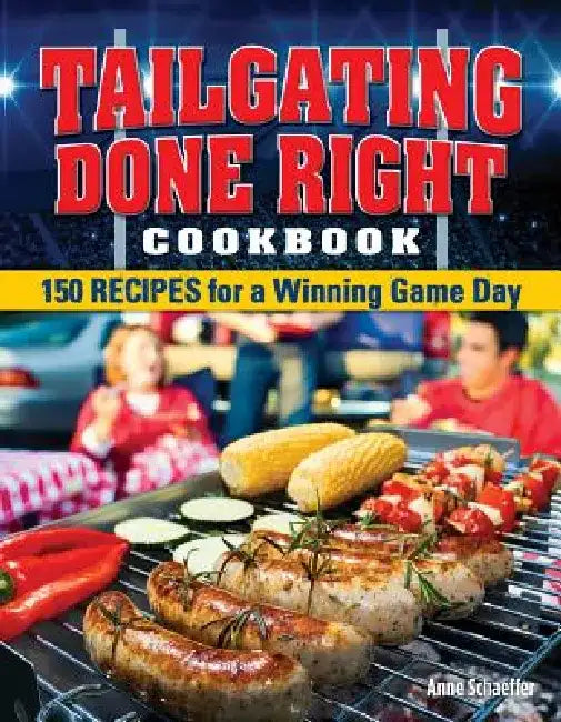 Tailgating Done Right Cookbook: 150 Recipes for a Winning Game Day by Anne Schaeffer