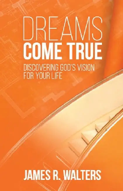 Dreams Come True: Discovering God's Vision for Your Life by James R. Walters