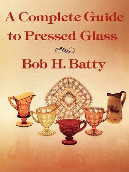 A Complete Guide to Pressed Glass by Bob H. Batty