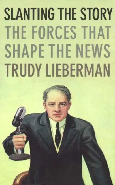 Slanting the Story: The Forces That Shape the News by Trudy Lieberman