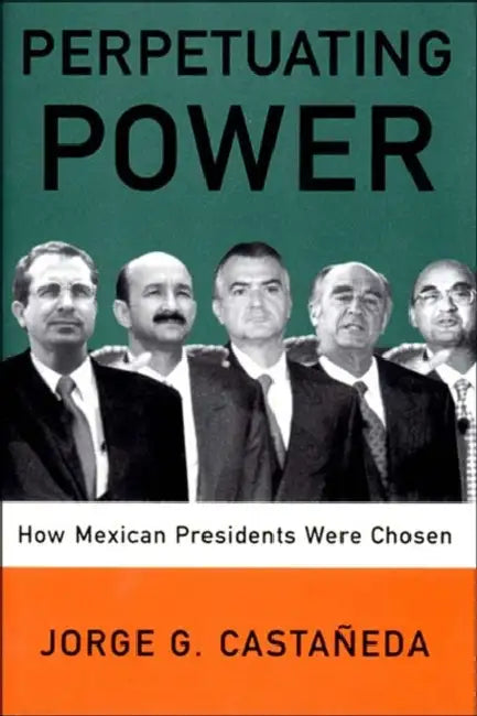 Perpetuating Power: How Mexican Presidents Are Chosen by Jorge G. Castaneda, Padraic Arthur Smithies