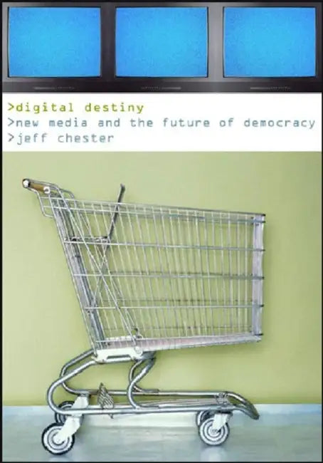 Digital Destiny: New Media and the Future of Democracy by Jeff Chester