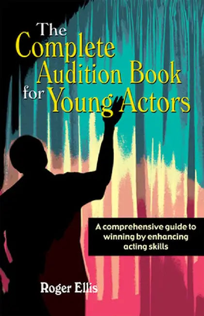 The Complete Audition Book for Young Actors: A Comprehensive Guide to Winning Enhancing Acting Skills by Roger Ellis