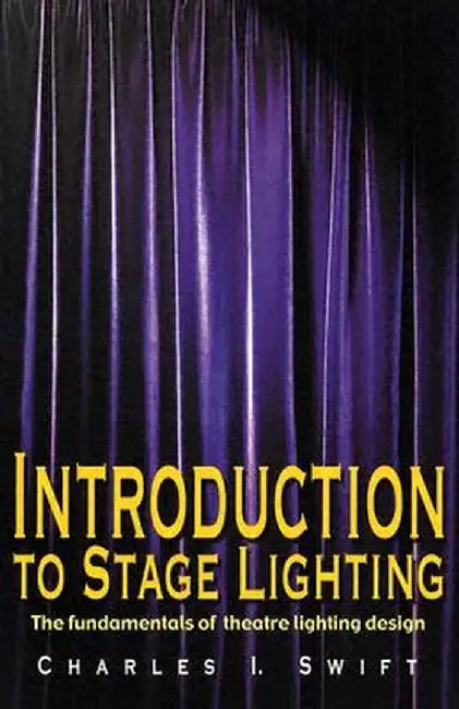 Introduction to Stage Lighting: The Fundamentals of Theatre Lighting Design by Charles I. Swift