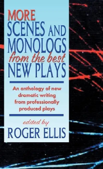 More Scenes and Monologs from the Best New Plays: An Anthology of New Dramatic Writing from Professionally-Produced Plays by Roger Ellis