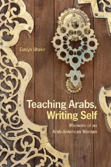 Teaching Arabs, Writing Self: Memoirs of an Arab-American Woman by Evelyn Shakir
