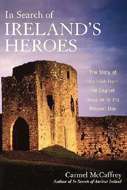 In Search of Ireland's Heroes: The Story of the Irish from the English Invasion to the Present Day by Carmel McCaffrey