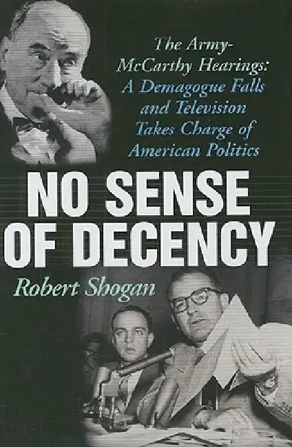 No Sense Of Decency: The Army-McCarthy Hearings: A Demagogue Falls and Television Takes Charge of American Politics by Robert Shogan