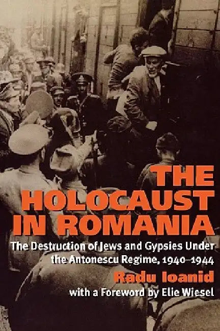 The Holocaust in Romania: The Destruction of Jews and Gypsies Under the Antonescu Regime, 1940-1944 by Radu Ioanid