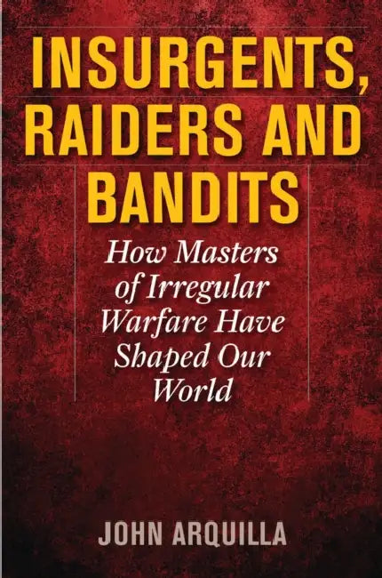 Insurgents, Raiders, and Bandits: How Masters of Irregular Warfare Have Shaped Our World by John Arquilla