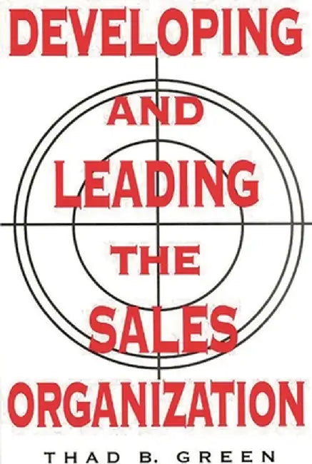 Developing and Leading the Sales Organization by Thad B. Green