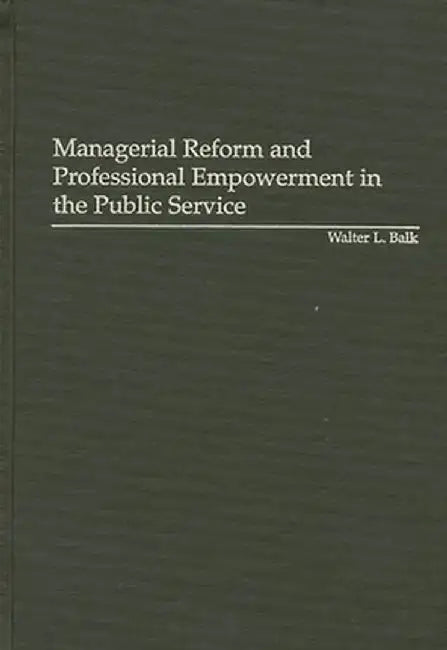 Managerial Reform and Professional Empowerment in the Public Service by Walter L. Balk