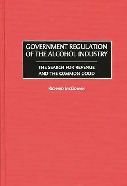 Government Regulation of the Alcohol Industry: The Search for Revenue and the Common Good by Richard McGowan