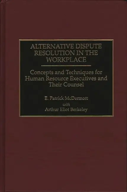 Alternative Dispute Resolution in the Workplace: Concepts and Techniques for Human Resource Executives and Their Counsel by Arthur E. Berkeley