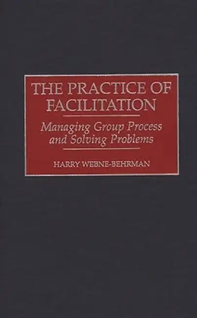 The Practice of Facilitation: Managing Group Process and Solving Problems by Harry M. Webne-Behrman
