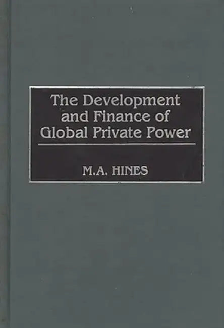The Development and Finance of Global Private Power by M. A. Hines