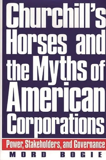 Churchill's Horses and the Myths of American Corporations: Power, Stakeholders, and Governance by Mord Bogie