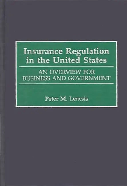 Insurance Regulation in the United States: An Overview for Business and Government by Peter Lencsis