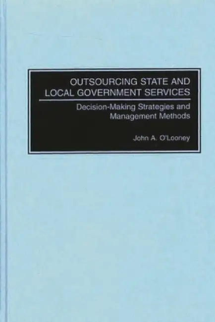 Outsourcing State and Local Government Services: Decision-Making Strategies and Management Methods by John A. O'Looney