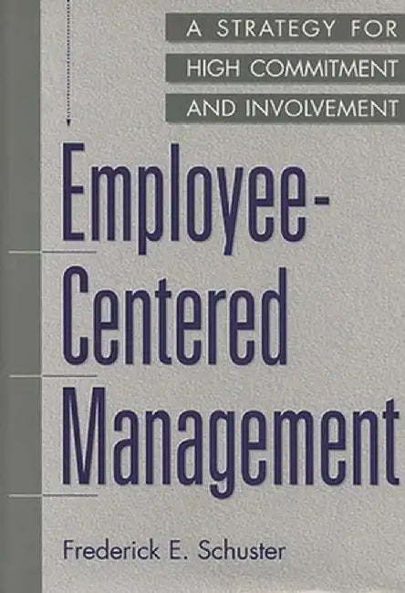 Employee-Centered Management: A Strategy for High Commitment and Involvement by Frederick E. Schuster
