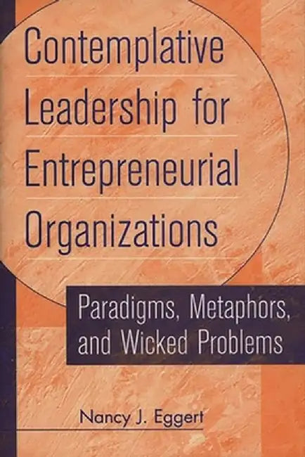 Contemplative Leadership for Entrepreneurial Organizations: Paradigms, Metaphors, and Wicked Problems by Nancy J. Eggert