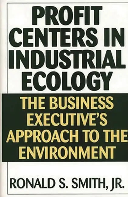 Profit Centers in Industrial Ecology: The Business Executive's Approach to the Environment by Ronald S. Smith