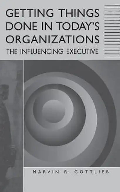 Getting Things Done in Today's Organizations: The Influencing Executive by Marvin R. Gottlieb