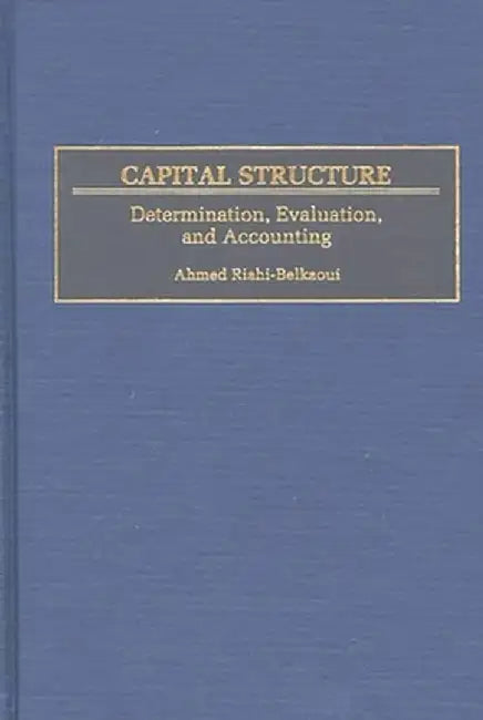 Capital Structure: Determination, Evaluation, and Accounting by Ahmed Riahi-Belkaoui